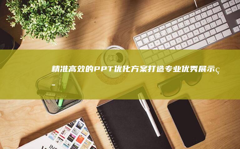 精准高效的PPT优化方案：打造专业优秀展示策略